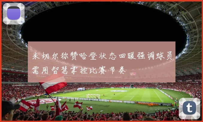 米切尔称赞哈登状态回暖强调球员需用智慧掌控比赛节奏