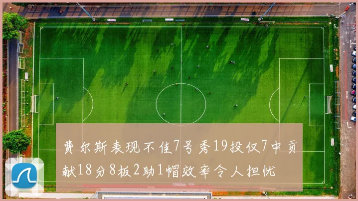 费尔斯表现不佳7号秀19投仅7中贡献18分8板2助1帽效率令人担忧