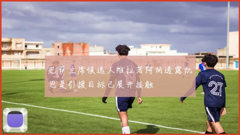 巴萨主席候选人维拉若阿纳透露凯恩是引援目标已展开接触