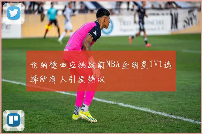 伦纳德回应挑战前NBA全明星1V1选择所有人引发热议