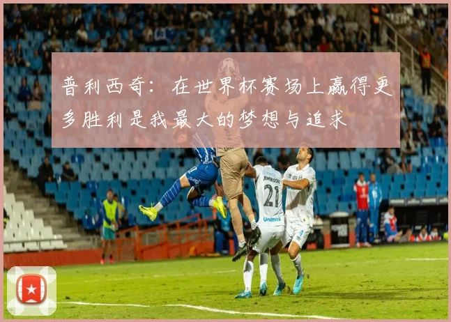 普利西奇：在世界杯赛场上赢得更多胜利是我最大的梦想与追求
