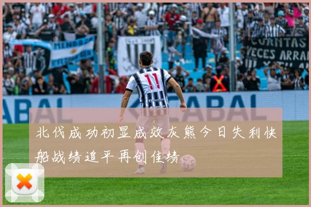 北伐成功初显成效灰熊今日失利快船战绩追平再创佳绩