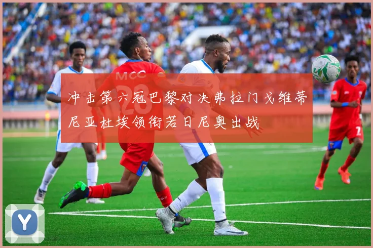 冲击第六冠巴黎对决弗拉门戈维蒂尼亚杜埃领衔若日尼奥出战