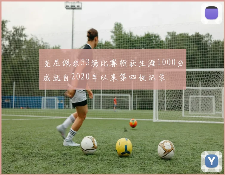 克尼佩尔53场比赛斩获生涯1000分成就自2020年以来第四快记录