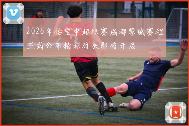 2026年怡宝中超联赛成都蓉城赛程正式公布精彩对决即将开启
