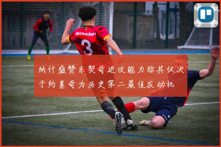 纳什盛赞东契奇进攻能力称其仅次于约基奇为历史第二最佳发动机