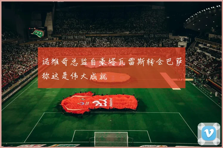 诺维奇总监自豪塔瓦雷斯转会巴萨称这是伟大成就