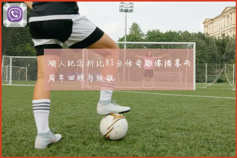 湖人纪念科比81分传奇雕像揭幕两周年回顾与致敬