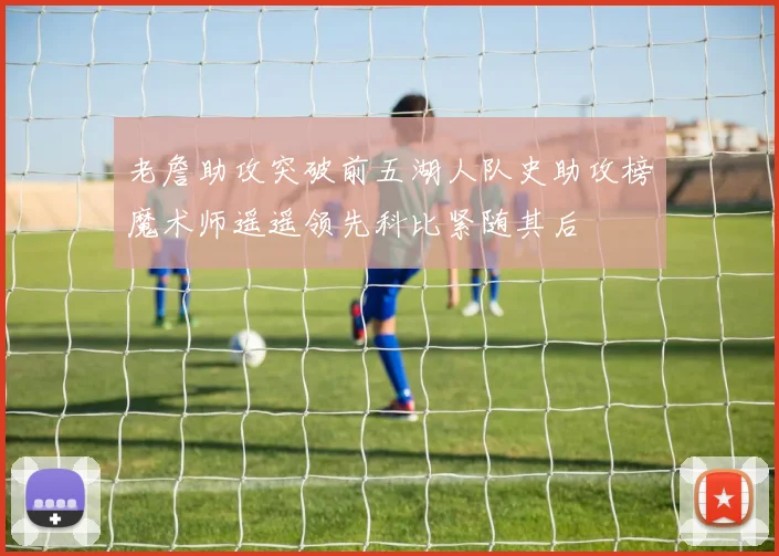 老詹助攻突破前五湖人队史助攻榜魔术师遥遥领先科比紧随其后
