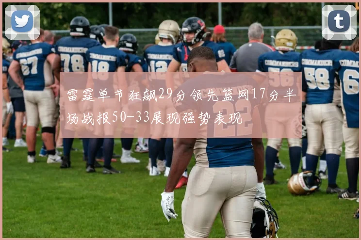 雷霆单节狂飙29分领先篮网17分半场战报50-33展现强势表现