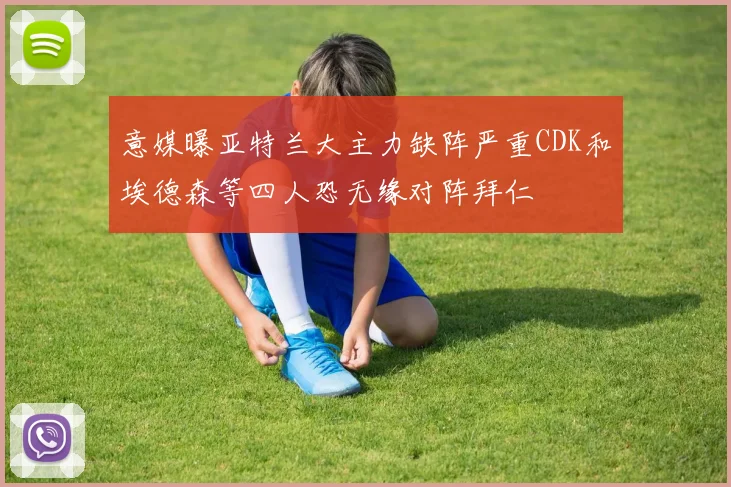 意媒曝亚特兰大主力缺阵严重CDK和埃德森等四人恐无缘对阵拜仁