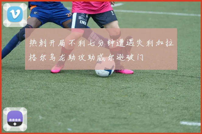 热刺开局不利七分钟遭遇失利加拉格尔乌龙助攻助威尔逊破门