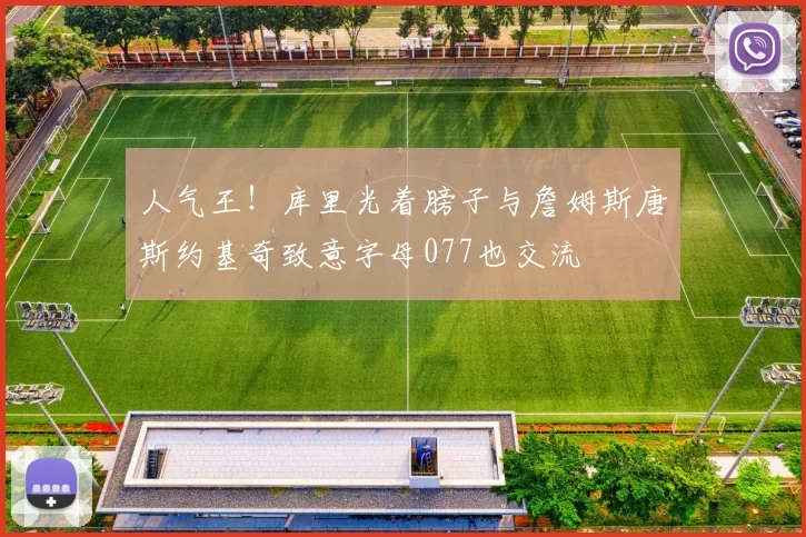 人气王！库里光着膀子与詹姆斯唐斯约基奇致意字母077也交流