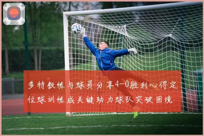 多特教练与球员分享4-0胜利心得定位球训练成关键助力球队突破困境