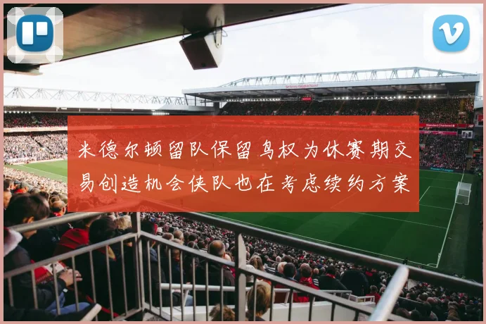 米德尔顿留队保留鸟权为休赛期交易创造机会侠队也在考虑续约方案