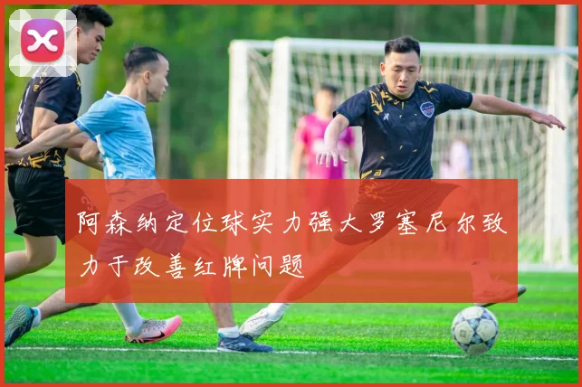 阿森纳定位球实力强大罗塞尼尔致力于改善红牌问题
