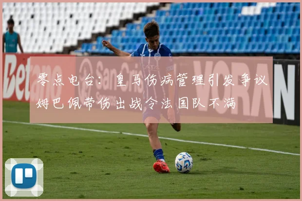 零点电台：皇马伤病管理引发争议姆巴佩带伤出战令法国队不满