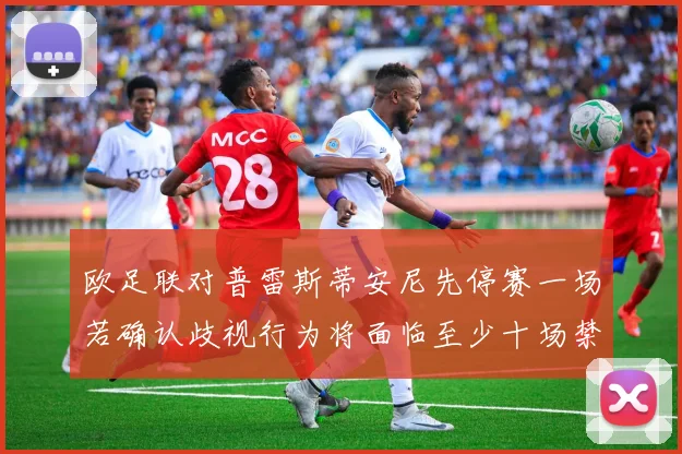 欧足联对普雷斯蒂安尼先停赛一场若确认歧视行为将面临至少十场禁赛处罚