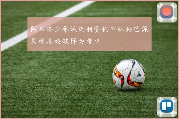 阿韦洛亚承认失利责任不以姆巴佩贝林厄姆缺阵为借口