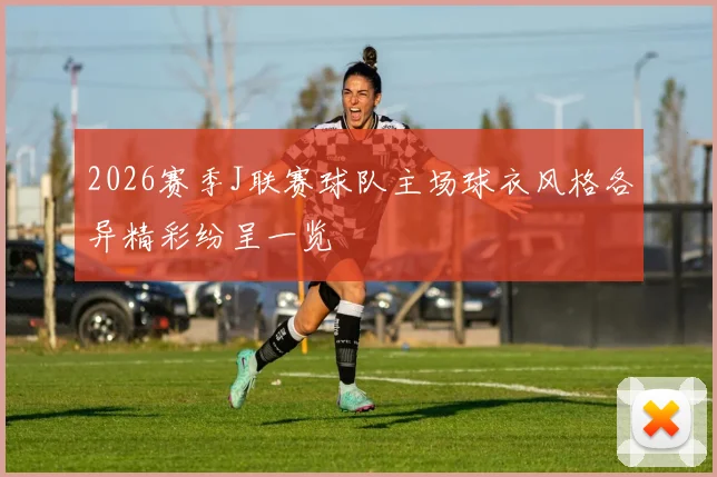 2026赛季J联赛球队主场球衣风格各异精彩纷呈一览