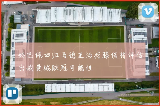 姆巴佩回归马德里治疗膝伤将评估出战曼城欧冠可能性
