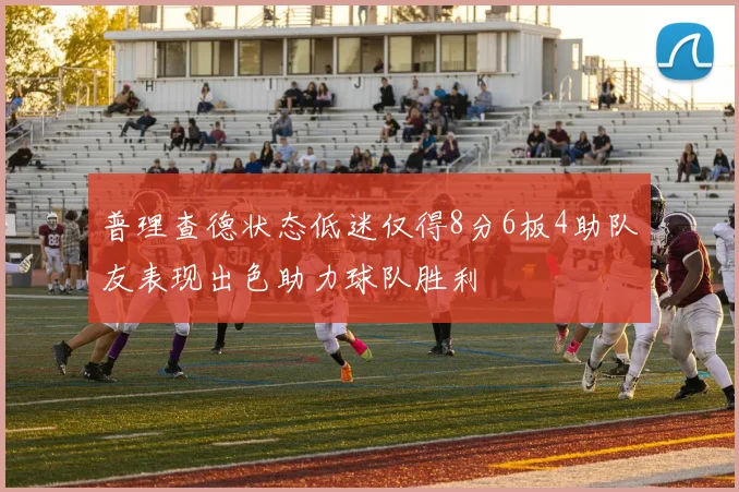 普理查德状态低迷仅得8分6板4助队友表现出色助力球队胜利