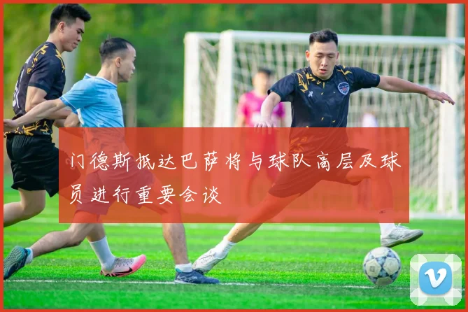 门德斯抵达巴萨将与球队高层及球员进行重要会谈