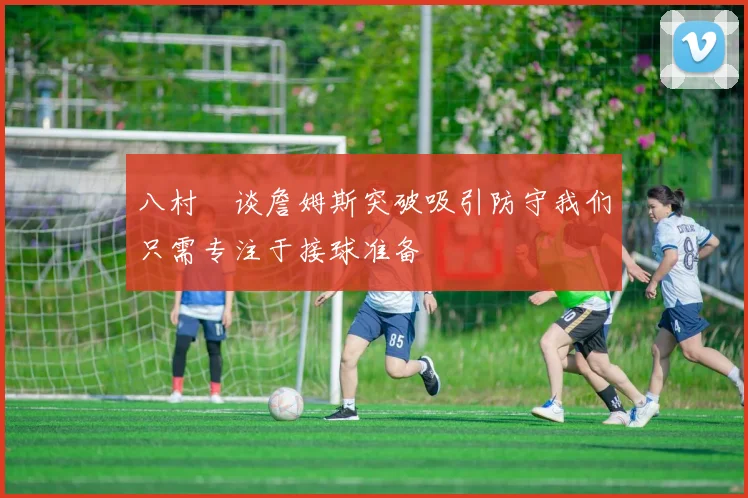 八村塁谈詹姆斯突破吸引防守我们只需专注于接球准备