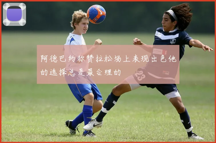 阿德巴约称赞拉松场上表现出色他的选择总是最合理的