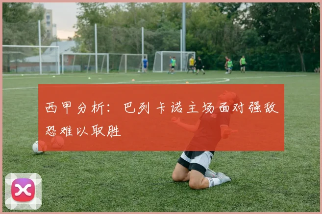 西甲分析：巴列卡诺主场面对强敌恐难以取胜