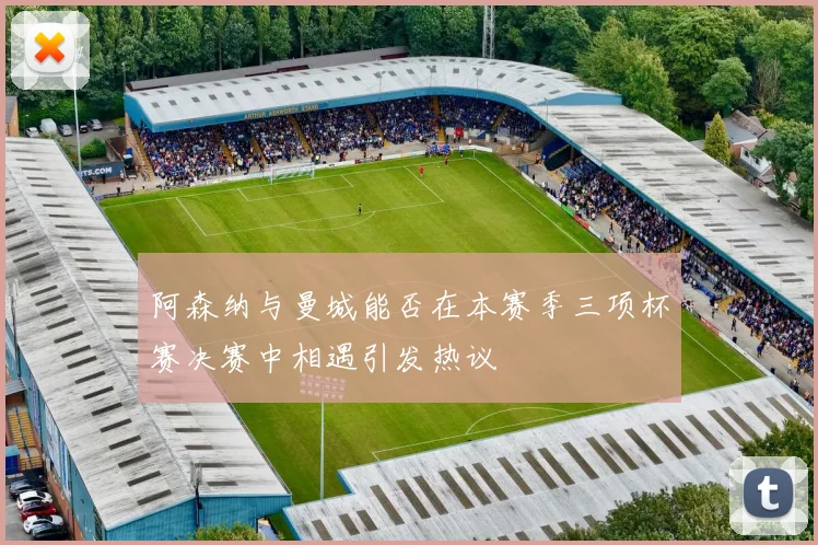 阿森纳与曼城能否在本赛季三项杯赛决赛中相遇引发热议