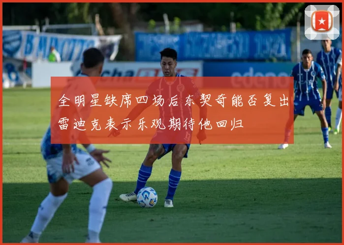 全明星缺席四场后东契奇能否复出雷迪克表示乐观期待他回归