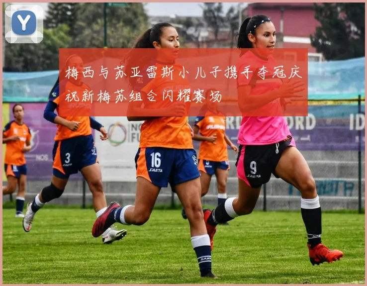 梅西与苏亚雷斯小儿子携手夺冠庆祝新梅苏组合闪耀赛场