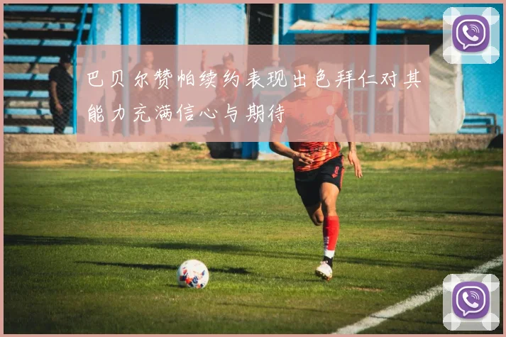 巴贝尔赞帕续约表现出色拜仁对其能力充满信心与期待