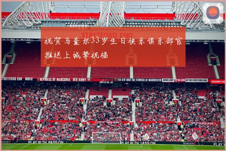 祝贺马奎尔33岁生日快乐俱乐部官推送上诚挚祝福
