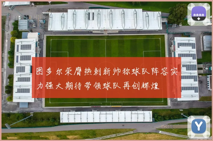 图多尔荣膺热刺新帅称球队阵容实力强大期待带领球队再创辉煌