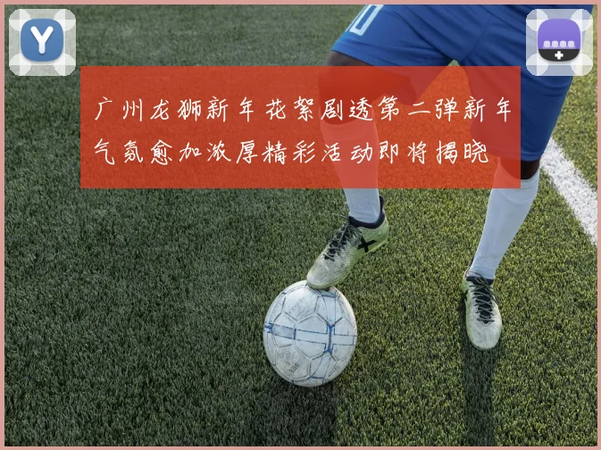 广州龙狮新年花絮剧透第二弹新年气氛愈加浓厚精彩活动即将揭晓