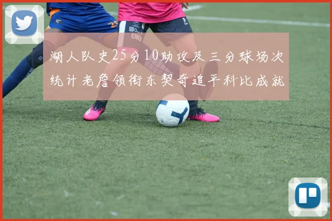 湖人队史25分10助攻及三分球场次统计老詹领衔东契奇追平科比成就