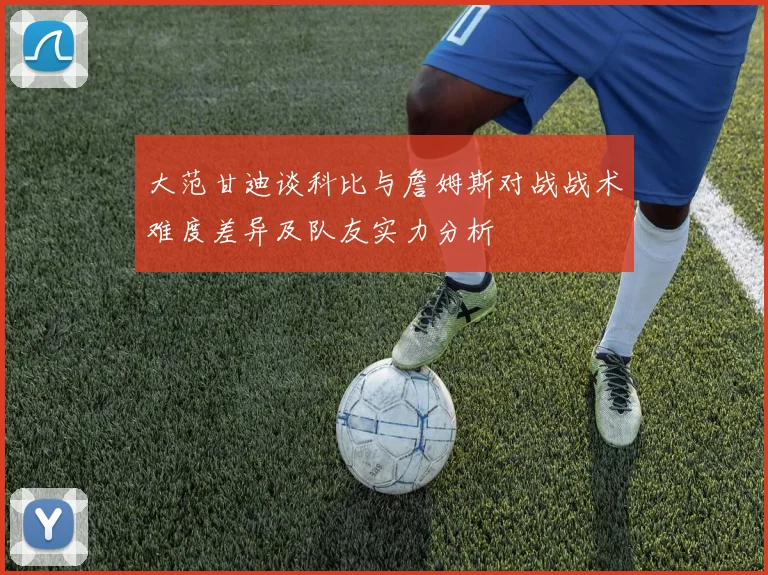 大范甘迪谈科比与詹姆斯对战战术难度差异及队友实力分析