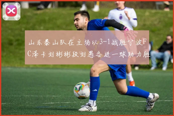 山东泰山队在主场以3-1战胜宁波FC泽卡刘彬彬段刘愚各进一球助力胜利