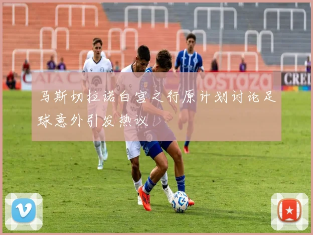 马斯切拉诺白宫之行原计划讨论足球意外引发热议