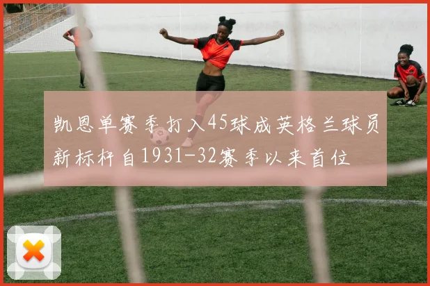 凯恩单赛季打入45球成英格兰球员新标杆自1931-32赛季以来首位