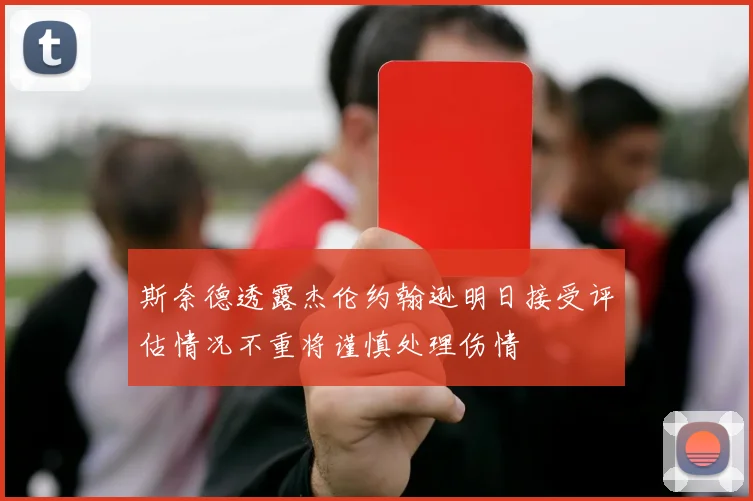 斯奈德透露杰伦约翰逊明日接受评估情况不重将谨慎处理伤情