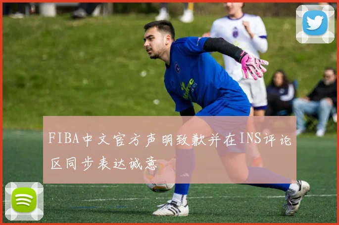 FIBA中文官方声明致歉并在INS评论区同步表达诚意